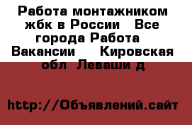 Работа монтажником жбк в России - Все города Работа » Вакансии   . Кировская обл.,Леваши д.